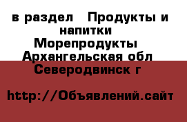  в раздел : Продукты и напитки » Морепродукты . Архангельская обл.,Северодвинск г.